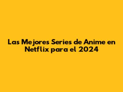 Las Mejores Series de Anime en Netflix para el 2024