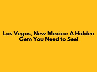Las Vegas, New Mexico: A Hidden Gem You Need to See!
