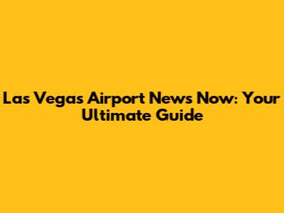 Las Vegas Airport News Now: Your Ultimate Guide