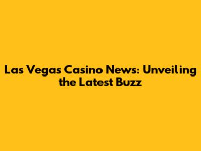 Las Vegas Casino News: Unveiling the Latest Buzz
