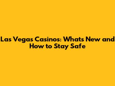 Las Vegas Casinos: What's New and How to Stay Safe