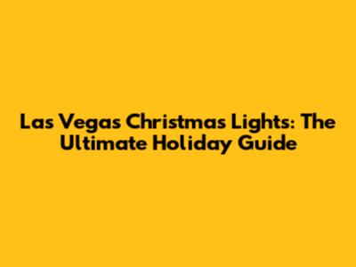 Las Vegas Christmas Lights: The Ultimate Holiday Guide