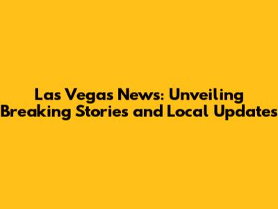 Las Vegas News: Unveiling Breaking Stories and Local Updates