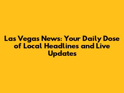 Las Vegas News: Your Daily Dose of Local Headlines and Live Updates