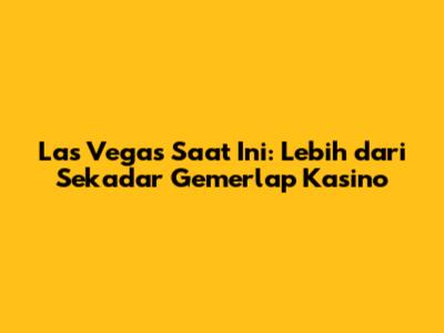 Las Vegas Saat Ini: Lebih dari Sekadar Gemerlap Kasino