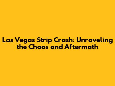 Las Vegas Strip Crash: Unraveling the Chaos and Aftermath