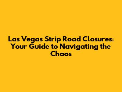 Las Vegas Strip Road Closures: Your Guide to Navigating the Chaos