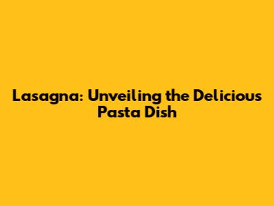 Lasagna: Unveiling the Delicious Pasta Dish