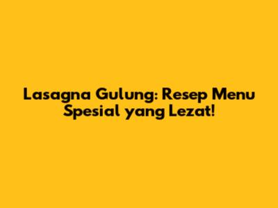 Lasagna Gulung: Resep Menu Spesial yang Lezat!