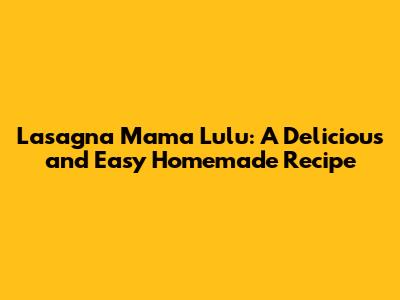 Lasagna Mama Lulu: A Delicious and Easy Homemade Recipe