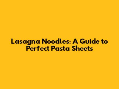 Lasagna Noodles: A Guide to Perfect Pasta Sheets