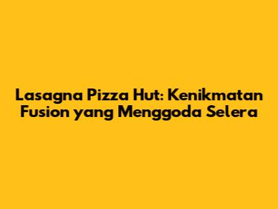 Lasagna Pizza Hut: Kenikmatan Fusion yang Menggoda Selera