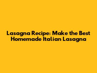 Lasagna Recipe: Make the Best Homemade Italian Lasagna