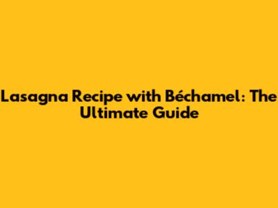 Lasagna Recipe with Béchamel: The Ultimate Guide