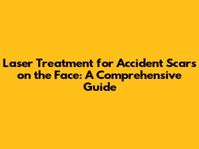 Laser Treatment for Accident Scars on the Face: A Comprehensive Guide