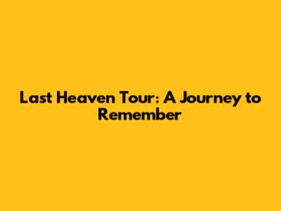Last Heaven Tour: A Journey to Remember