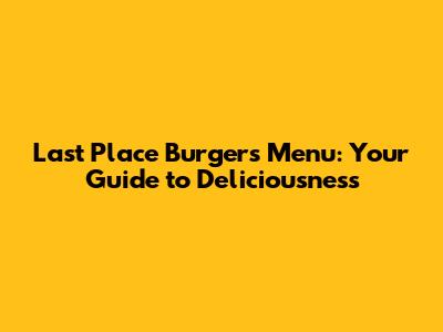 Last Place Burgers Menu: Your Guide to Deliciousness
