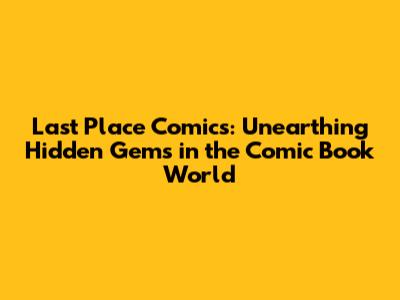 Last Place Comics: Unearthing Hidden Gems in the Comic Book World