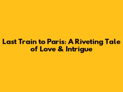 Last Train to Paris: A Riveting Tale of Love & Intrigue