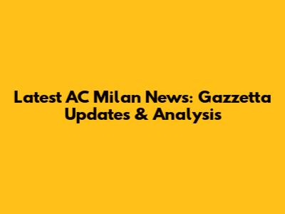 Latest AC Milan News: Gazzetta Updates & Analysis