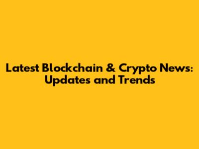 Latest Blockchain & Crypto News: Updates and Trends