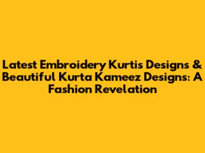 Latest Embroidery Kurtis Designs & Beautiful Kurta Kameez Designs: A Fashion Revelation