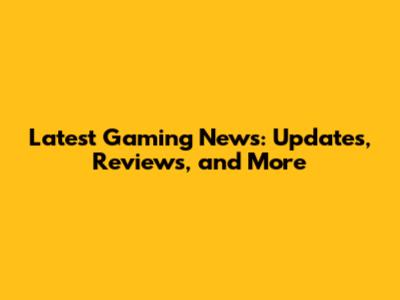 Latest Gaming News: Updates, Reviews, and More