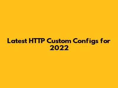 Latest HTTP Custom Configs for 2022