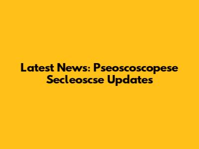 Latest News: Pseoscoscopese Secleoscse Updates