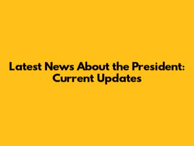 Latest News About the President: Current Updates