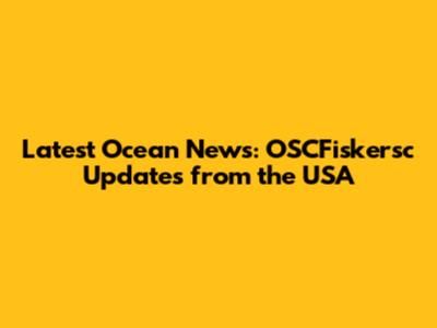 Latest Ocean News: OSCFiskersc Updates from the USA
