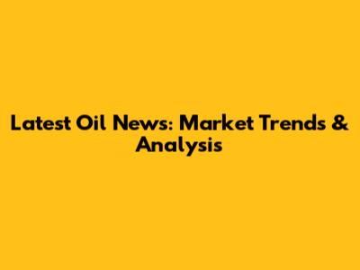 Latest Oil News: Market Trends & Analysis