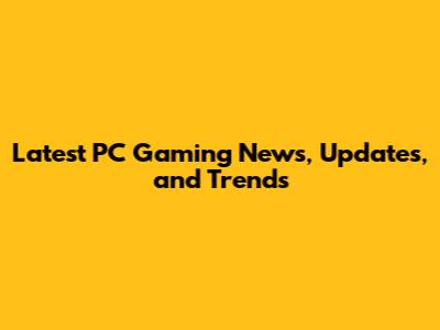 Latest PC Gaming News, Updates, and Trends