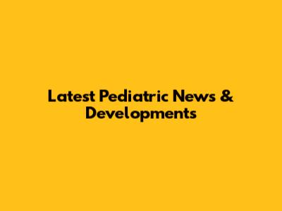Latest Pediatric News & Developments