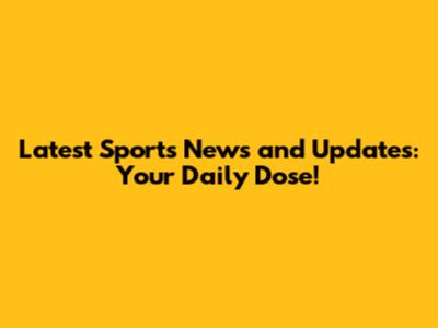 Latest Sports News and Updates: Your Daily Dose!