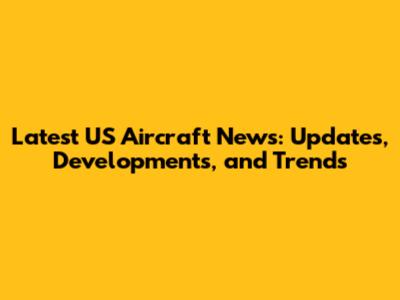 Latest US Aircraft News: Updates, Developments, and Trends