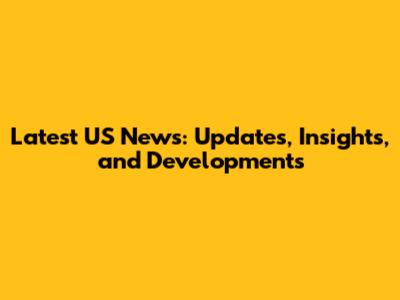 Latest US News: Updates, Insights, and Developments