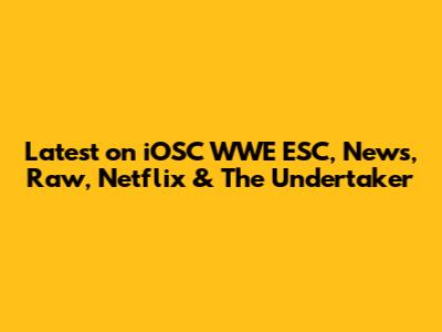 Latest on iOSC WWE ESC, News, Raw, Netflix & The Undertaker