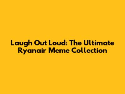 Laugh Out Loud: The Ultimate Ryanair Meme Collection