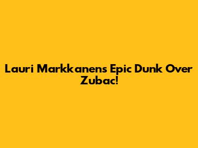 Lauri Markkanen's Epic Dunk Over Zubac!
