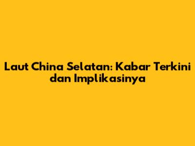 Laut China Selatan: Kabar Terkini dan Implikasinya