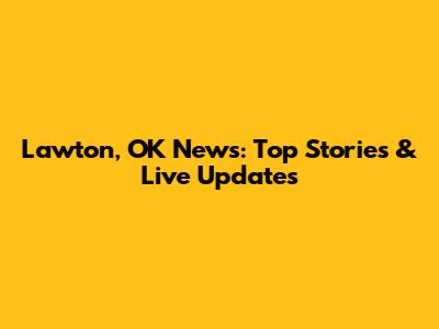 Lawton, OK News: Top Stories & Live Updates