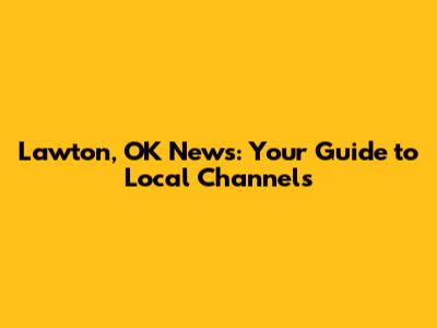 Lawton, OK News: Your Guide to Local Channels