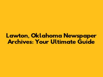 Lawton, Oklahoma Newspaper Archives: Your Ultimate Guide