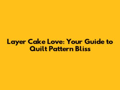 Layer Cake Love: Your Guide to Quilt Pattern Bliss
