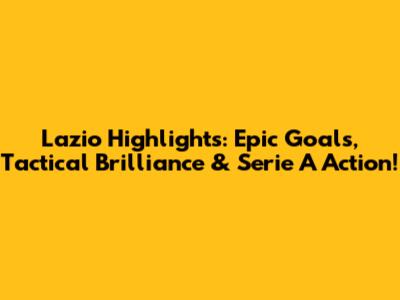 Lazio Highlights: Epic Goals, Tactical Brilliance & Serie A Action!