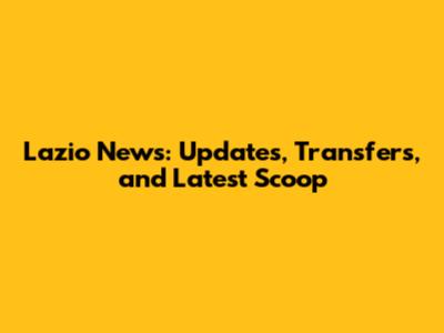 Lazio News: Updates, Transfers, and Latest Scoop