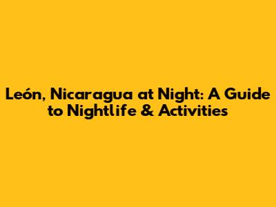 León, Nicaragua at Night: A Guide to Nightlife & Activities