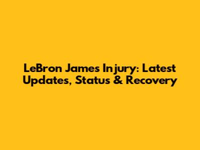 LeBron James Injury: Latest Updates, Status & Recovery