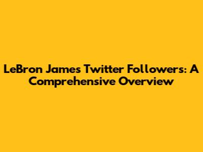 LeBron James Twitter Followers: A Comprehensive Overview